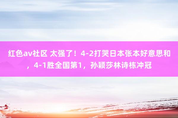 红色av社区 太强了！4-2打哭日本张本好意思和，4-1胜全国第1，孙颖莎林诗栋冲冠