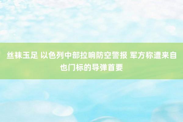 丝袜玉足 以色列中部拉响防空警报 军方称遭来自也门标的导弹首要