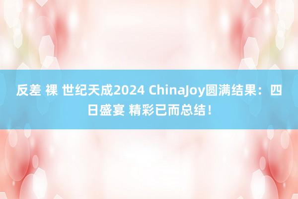 反差 裸 世纪天成2024 ChinaJoy圆满结果：四日盛宴 精彩已而总结！