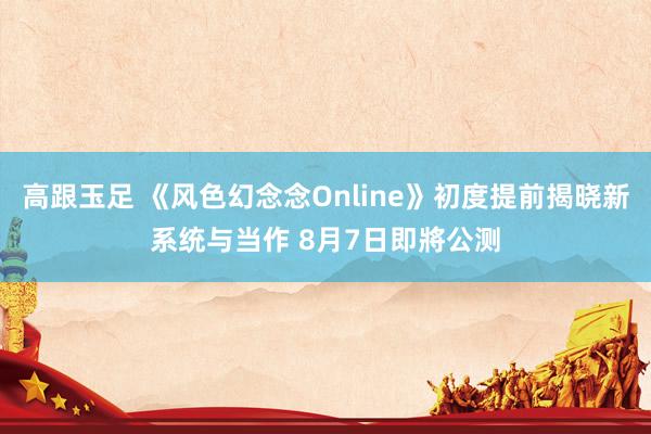 高跟玉足 《风色幻念念Online》初度提前揭晓新系统与当作 8月7日即將公测