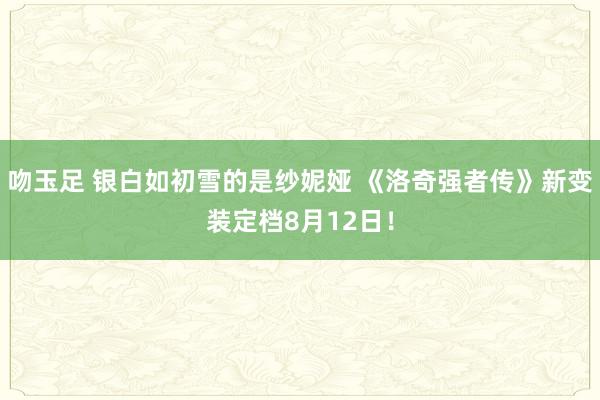 吻玉足 银白如初雪的是纱妮娅 《洛奇强者传》新变装定档8月12日！