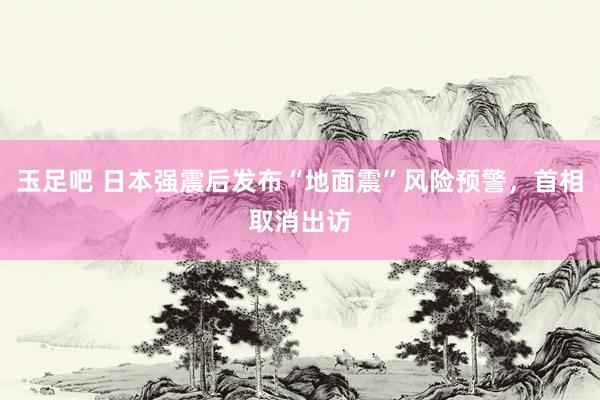 玉足吧 日本强震后发布“地面震”风险预警，首相取消出访