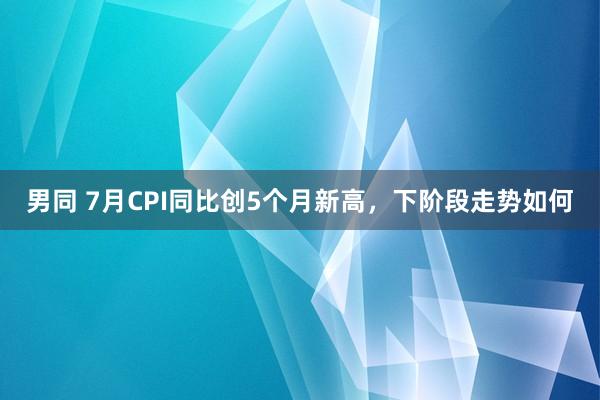 男同 7月CPI同比创5个月新高，下阶段走势如何