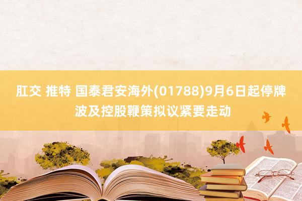 肛交 推特 国泰君安海外(01788)9月6日起停牌 波及控股鞭策拟议紧要走动