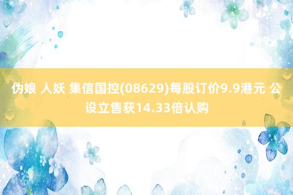 伪娘 人妖 集信国控(08629)每股订价9.9港元 公设立售获14.33倍认购