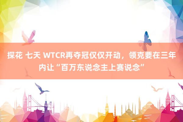 探花 七天 WTCR再夺冠仅仅开动，领克要在三年内让“百万东说念主上赛说念”