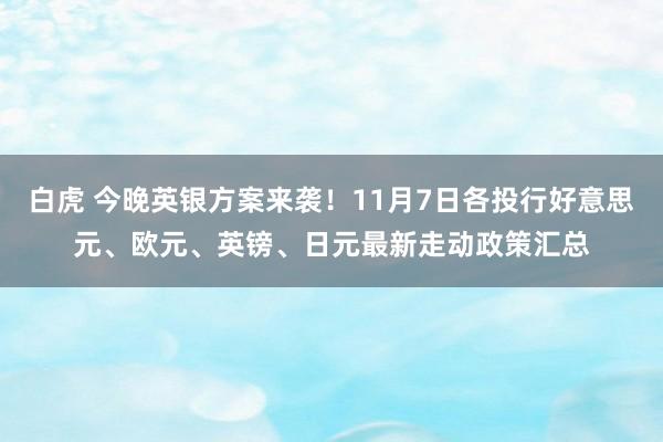 白虎 今晚英银方案来袭！11月7日各投行好意思元、欧元、英镑、日元最新走动政策汇总