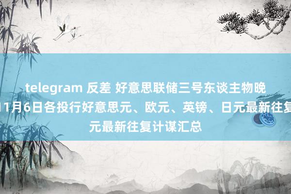 telegram 反差 好意思联储三号东谈主物晚间来袭！11月6日各投行好意思元、欧元、英镑、日元最新往复计谋汇总