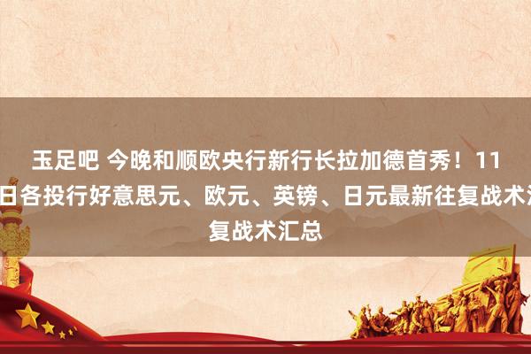 玉足吧 今晚和顺欧央行新行长拉加德首秀！11月4日各投行好意思元、欧元、英镑、日元最新往复战术汇总