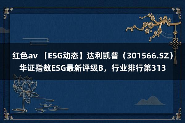 红色av 【ESG动态】达利凯普（301566.SZ）华证指数ESG最新评级B，行业排行第313