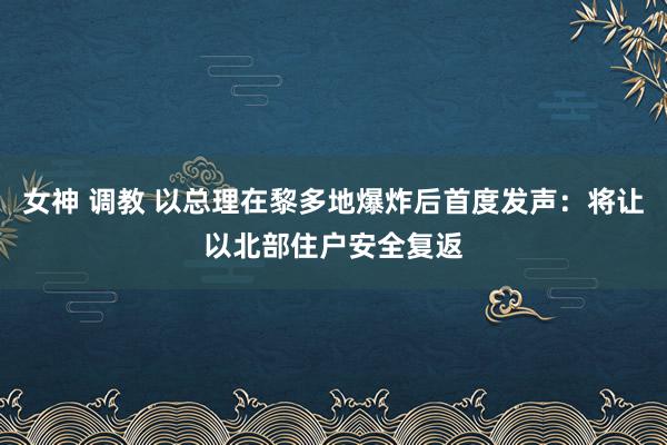 女神 调教 以总理在黎多地爆炸后首度发声：将让以北部住户安全复返