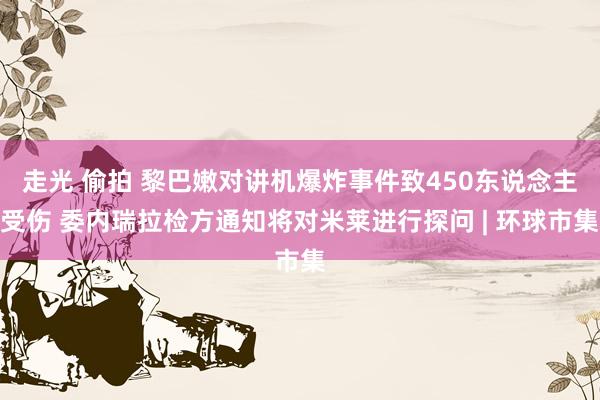 走光 偷拍 黎巴嫩对讲机爆炸事件致450东说念主受伤 委内瑞拉检方通知将对米莱进行探问 | 环球市集