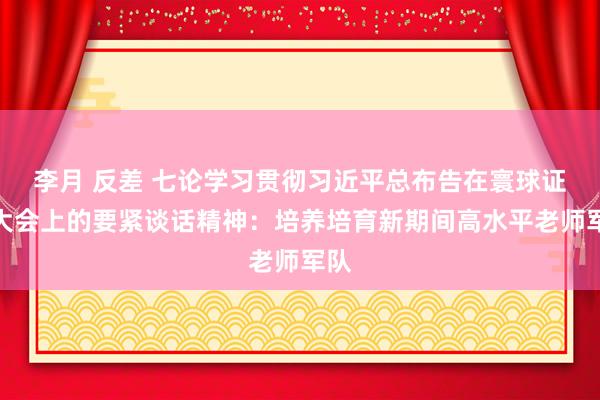 李月 反差 七论学习贯彻习近平总布告在寰球证实大会上的要紧谈话精神：培养培育新期间高水平老师军队