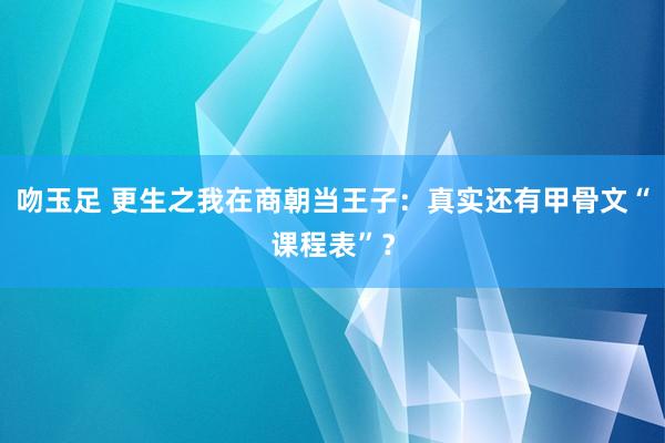 吻玉足 更生之我在商朝当王子：真实还有甲骨文“课程表”？