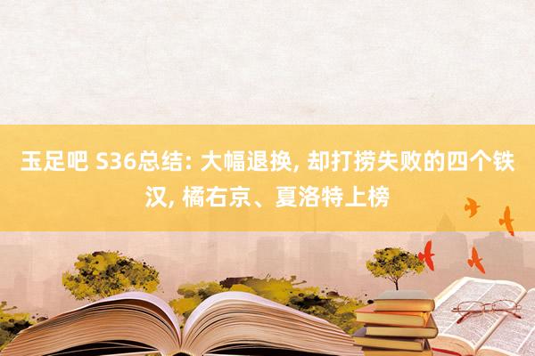 玉足吧 S36总结: 大幅退换， 却打捞失败的四个铁汉， 橘右京、夏洛特上榜