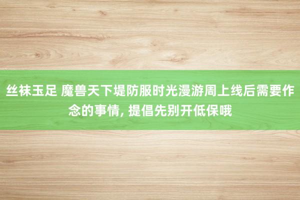 丝袜玉足 魔兽天下堤防服时光漫游周上线后需要作念的事情， 提倡先别开低保哦