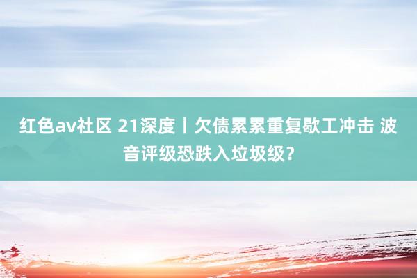 红色av社区 21深度丨欠债累累重复歇工冲击 波音评级恐跌入垃圾级？