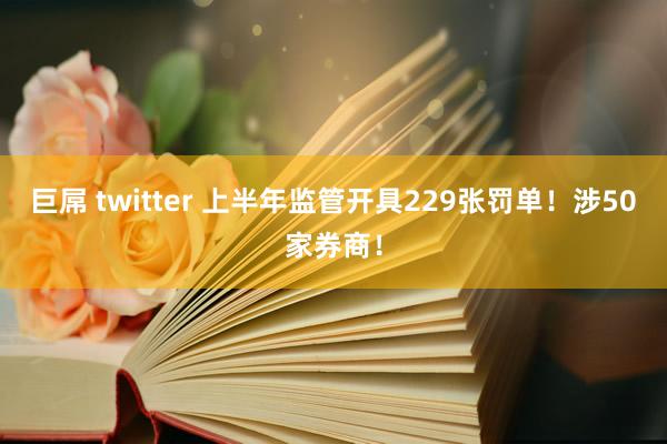 巨屌 twitter 上半年监管开具229张罚单！涉50家券商！