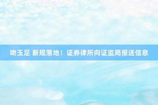 吻玉足 新规落地！证券律所向证监局报送信息