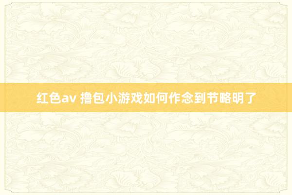 红色av 撸包小游戏如何作念到节略明了