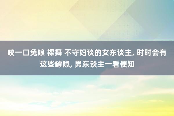 咬一口兔娘 裸舞 不守妇谈的女东谈主， 时时会有这些罅隙， 男东谈主一看便知