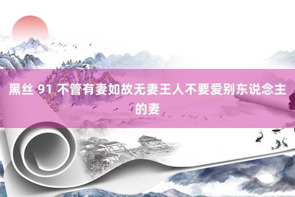 黑丝 91 不管有妻如故无妻王人不要爱别东说念主的妻