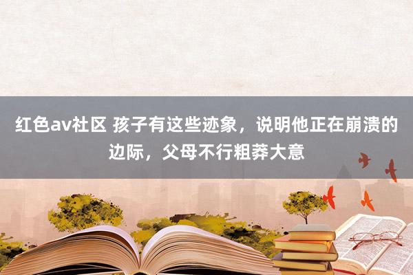 红色av社区 孩子有这些迹象，说明他正在崩溃的边际，父母不行粗莽大意