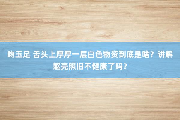 吻玉足 舌头上厚厚一层白色物资到底是啥？讲解躯壳照旧不健康了吗？