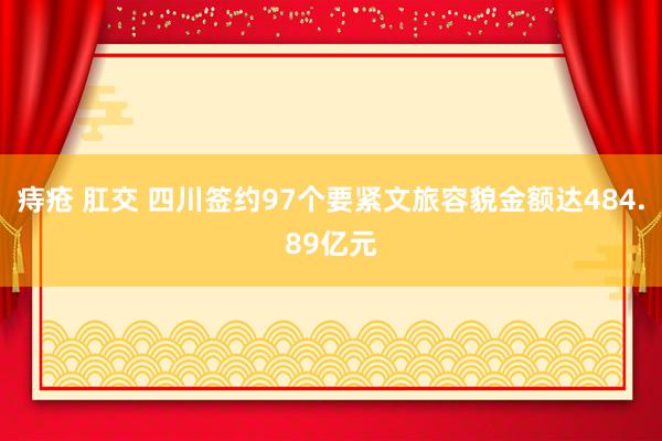 痔疮 肛交 四川签约97个要紧文旅容貌金额达484.89亿元