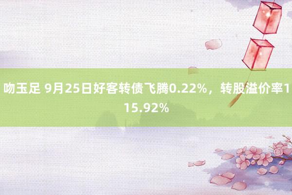 吻玉足 9月25日好客转债飞腾0.22%，转股溢价率115.92%