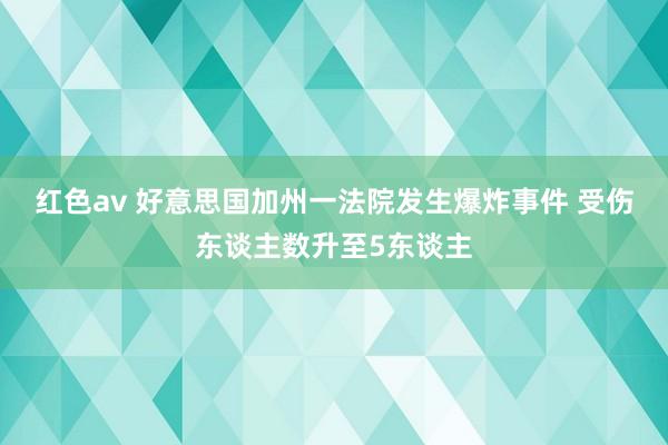 红色av 好意思国加州一法院发生爆炸事件 受伤东谈主数升至5东谈主