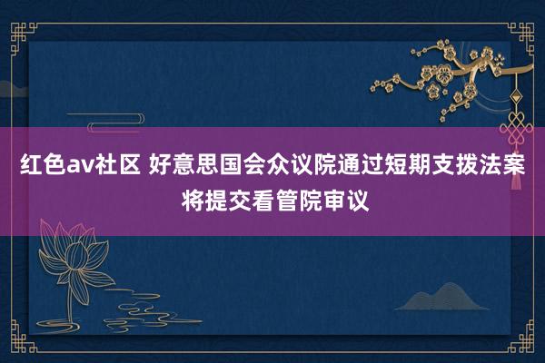 红色av社区 好意思国会众议院通过短期支拨法案 将提交看管院审议