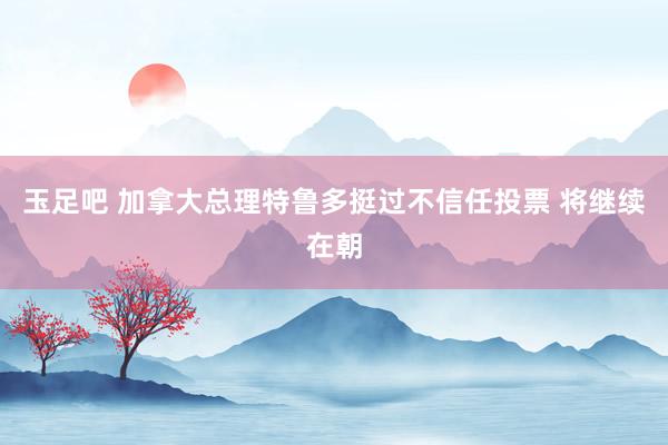 玉足吧 加拿大总理特鲁多挺过不信任投票 将继续在朝