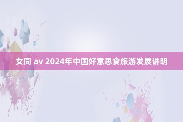 女同 av 2024年中国好意思食旅游发展讲明