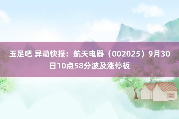 玉足吧 异动快报：航天电器（002025）9月30日10点58分波及涨停板