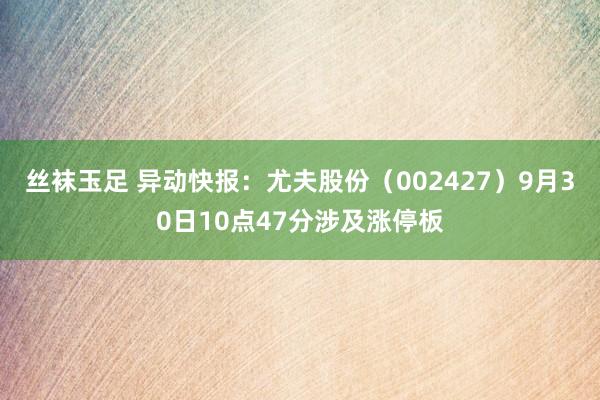 丝袜玉足 异动快报：尤夫股份（002427）9月30日10点47分涉及涨停板