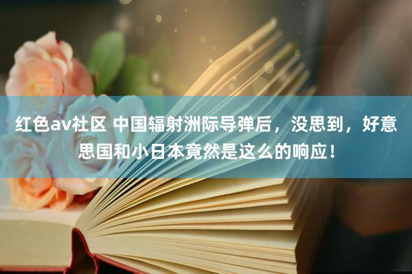 红色av社区 中国辐射洲际导弹后，没思到，好意思国和小日本竟然是这么的响应！