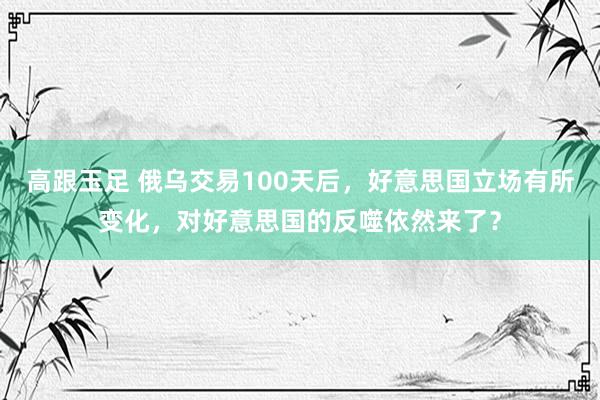 高跟玉足 俄乌交易100天后，好意思国立场有所变化，对好意思国的反噬依然来了？