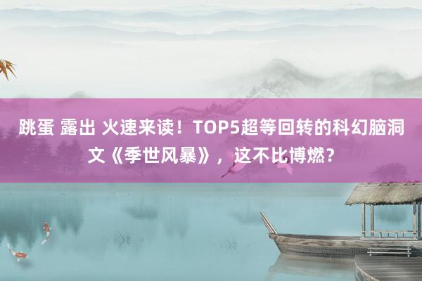 跳蛋 露出 火速来读！TOP5超等回转的科幻脑洞文《季世风暴》，这不比博燃？