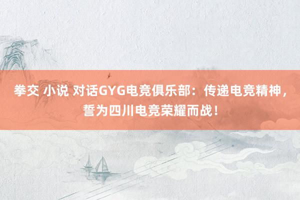 拳交 小说 对话GYG电竞俱乐部：传递电竞精神，誓为四川电竞荣耀而战！