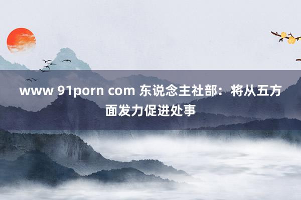 www 91porn com 东说念主社部：将从五方面发力促进处事