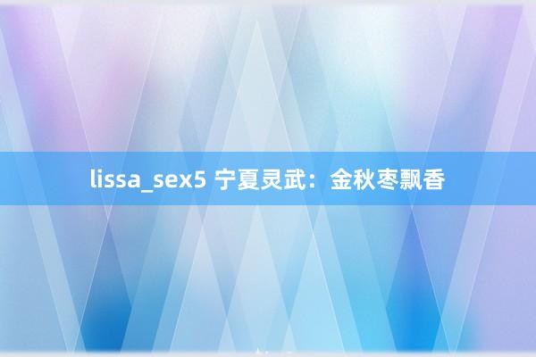 lissa_sex5 宁夏灵武：金秋枣飘香