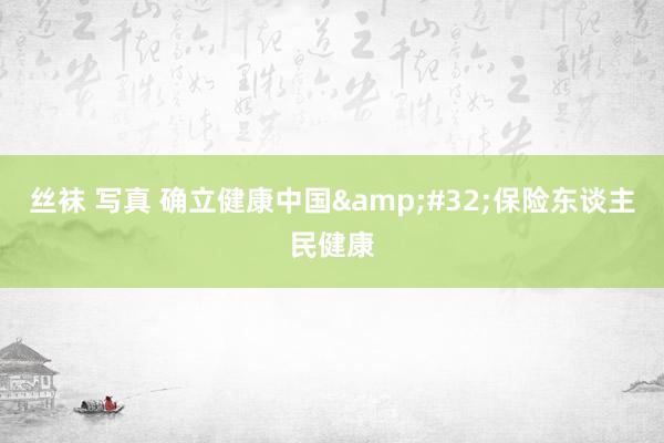 丝袜 写真 确立健康中国&#32;保险东谈主民健康