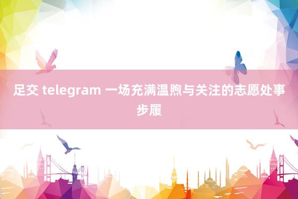 足交 telegram 一场充满温煦与关注的志愿处事步履