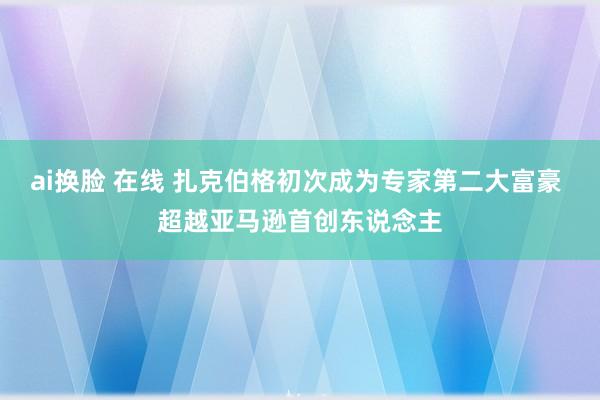 ai换脸 在线 扎克伯格初次成为专家第二大富豪 超越亚马逊首创东说念主