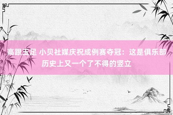 高跟玉足 小贝社媒庆祝成例赛夺冠：这是俱乐部历史上又一个了不得的竖立