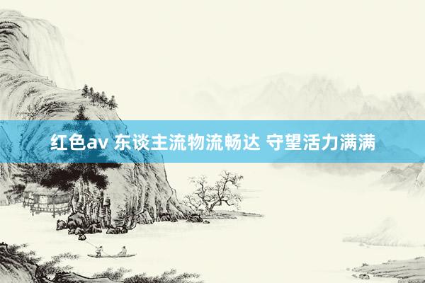 红色av 东谈主流物流畅达 守望活力满满