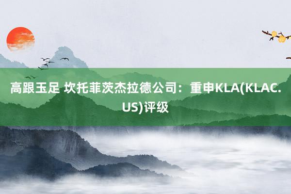 高跟玉足 坎托菲茨杰拉德公司：重申KLA(KLAC.US)评级