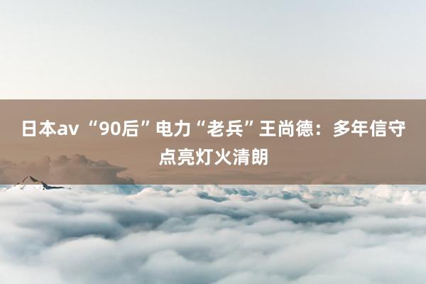 日本av “90后”电力“老兵”王尚德：多年信守点亮灯火清朗