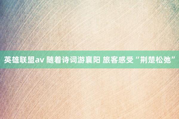 英雄联盟av 随着诗词游襄阳 旅客感受“荆楚松弛”